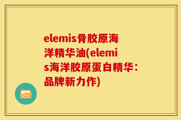 elemis骨胶原海洋精华油(elemis海洋胶原蛋白精华：品牌新力作)