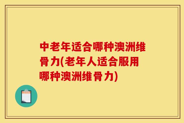 中老年适合哪种澳洲维骨力(老年人适合服用哪种澳洲维骨力)