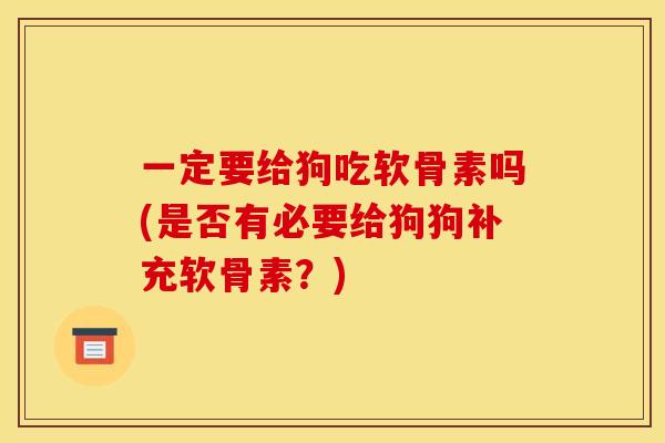 一定要给狗吃软骨素吗(是否有必要给狗狗补充软骨素？)
