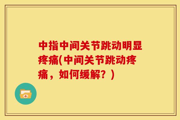 中指中间关节跳动明显疼痛(中间关节跳动疼痛，如何缓解？)