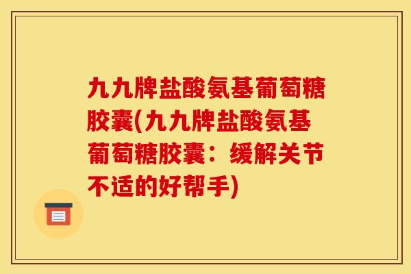 九九牌盐酸氨基葡萄糖胶囊(九九牌盐酸氨基葡萄糖胶囊：缓解关节不适的好帮手)