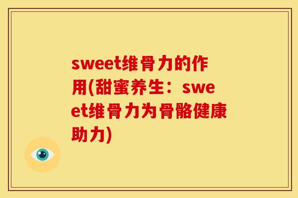 sweet维骨力的作用(甜蜜养生：sweet维骨力为骨骼健康助力)