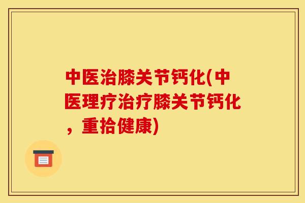 中医治膝关节钙化(中医理疗治疗膝关节钙化，重拾健康)