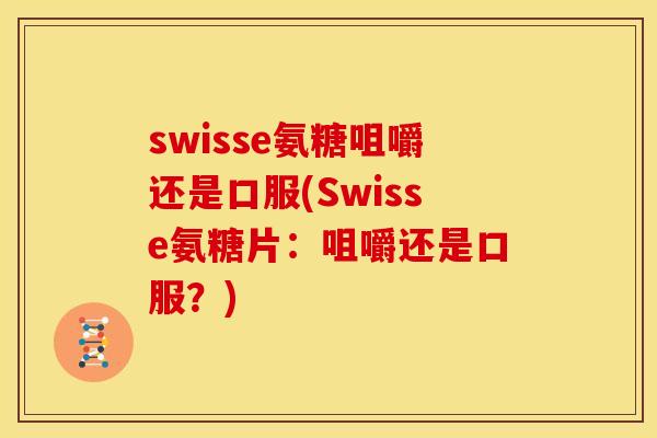 swisse氨糖咀嚼还是口服(Swisse氨糖片：咀嚼还是口服？)