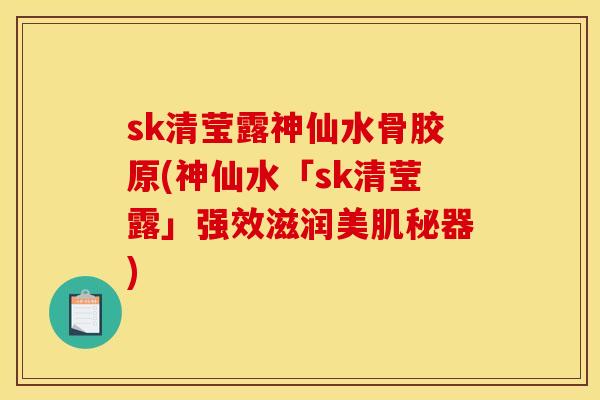 sk清莹露神仙水骨胶原(神仙水「sk清莹露」强效滋润美肌秘器)