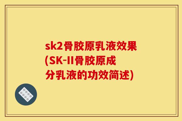 sk2骨胶原乳液效果(SK-II骨胶原成分乳液的功效简述)