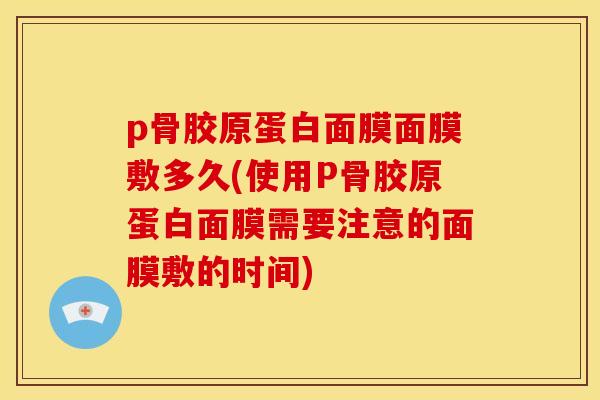 p骨胶原蛋白面膜面膜敷多久(使用P骨胶原蛋白面膜需要注意的面膜敷的时间)