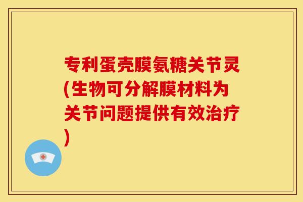 专利蛋壳膜氨糖关节灵(生物可分解膜材料为关节问题提供有效治疗)
