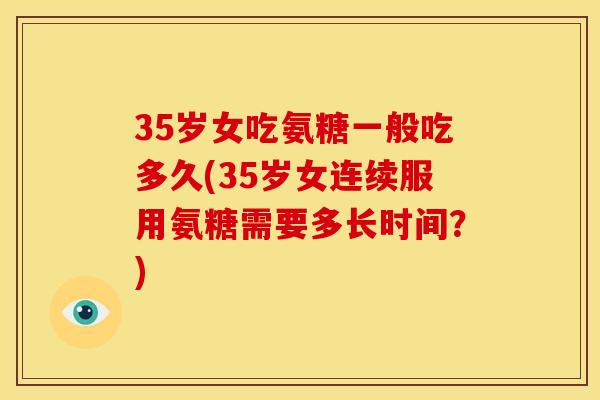 35岁女吃氨糖一般吃多久(35岁女连续服用氨糖需要多长时间？)