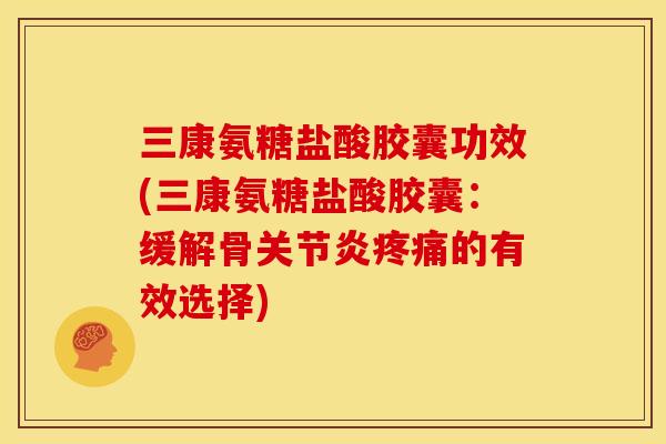三康氨糖盐酸胶囊功效(三康氨糖盐酸胶囊：缓解骨关节炎疼痛的有效选择)