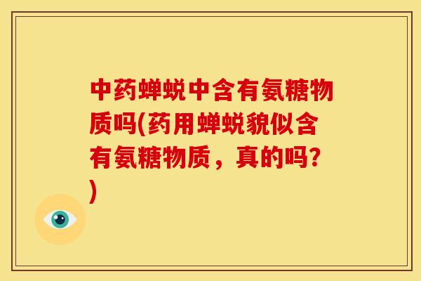 中药蝉蜕中含有氨糖物质吗(药用蝉蜕貌似含有氨糖物质，真的吗？)