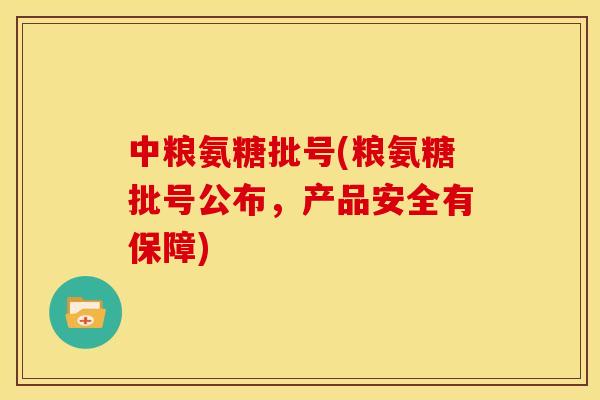 中粮氨糖批号(粮氨糖批号公布，产品安全有保障)