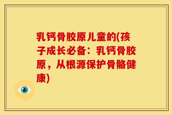 乳钙骨胶原儿童的(孩子成长必备：乳钙骨胶原，从根源保护骨骼健康)