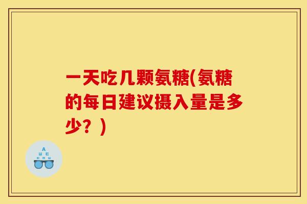 一天吃几颗氨糖(氨糖的每日建议摄入量是多少？)