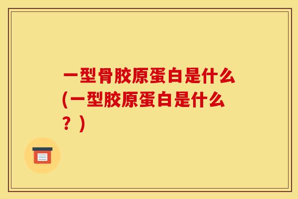 一型骨胶原蛋白是什么(一型胶原蛋白是什么？)
