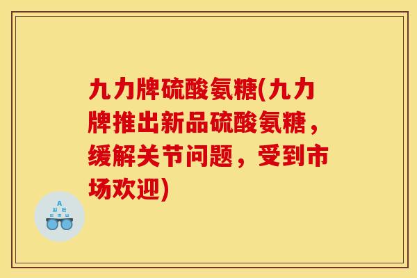 九力牌硫酸氨糖(九力牌推出新品硫酸氨糖，缓解关节问题，受到市场欢迎)