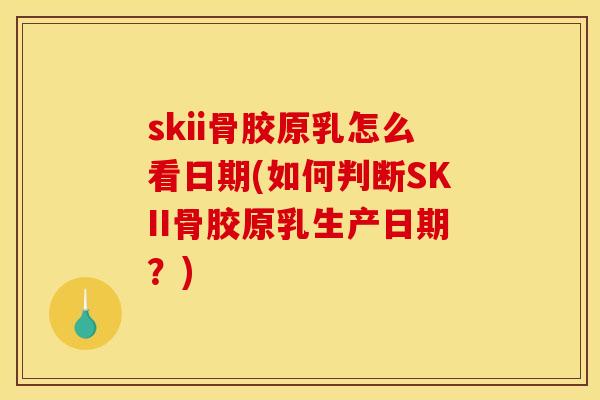 skii骨胶原乳怎么看日期(如何判断SKII骨胶原乳生产日期？)