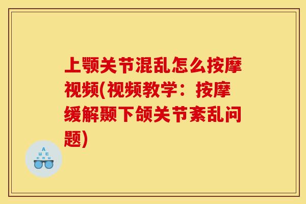 上颚关节混乱怎么按摩视频(视频教学：按摩缓解颞下颌关节紊乱问题)