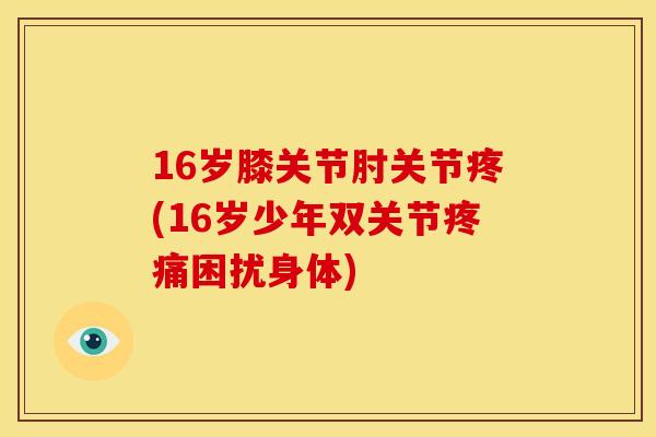 16岁膝关节肘关节疼(16岁少年双关节疼痛困扰身体)