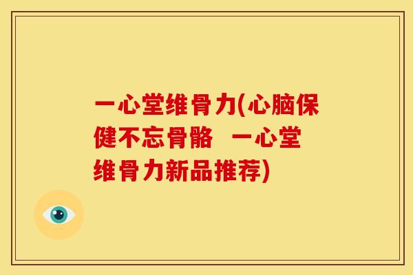一心堂维骨力(心脑保健不忘骨骼  一心堂维骨力新品推荐)