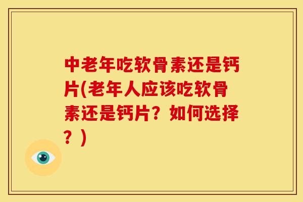 中老年吃软骨素还是钙片(老年人应该吃软骨素还是钙片？如何选择？)