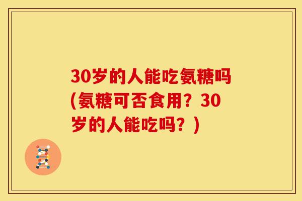 30岁的人能吃氨糖吗(氨糖可否食用？30岁的人能吃吗？)