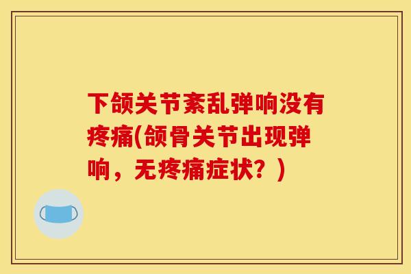 下颌关节紊乱弹响没有疼痛(颌骨关节出现弹响，无疼痛症状？)