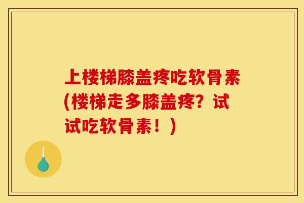 上楼梯膝盖疼吃软骨素(楼梯走多膝盖疼？试试吃软骨素！)