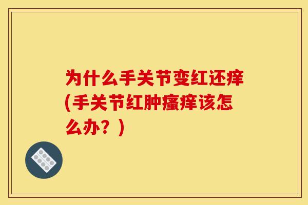 为什么手关节变红还痒(手关节红肿瘙痒该怎么办？)