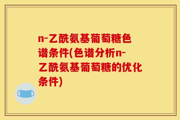 n-乙酰氨基葡萄糖色谱条件(色谱分析n-乙酰氨基葡萄糖的优化条件)