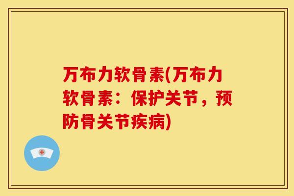 万布力软骨素(万布力软骨素：保护关节，预防骨关节疾病)