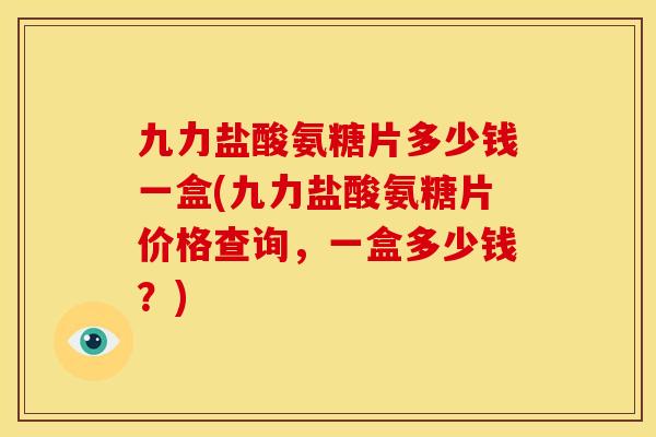 九力盐酸氨糖片多少钱一盒(九力盐酸氨糖片价格查询，一盒多少钱？)