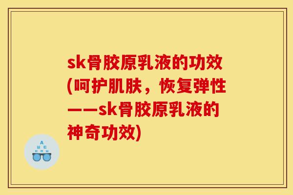 sk骨胶原乳液的功效(呵护肌肤，恢复弹性——sk骨胶原乳液的神奇功效)