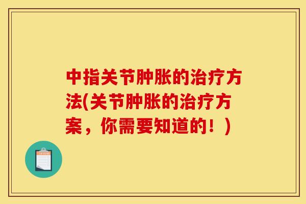 中指关节肿胀的治疗方法(关节肿胀的治疗方案，你需要知道的！)