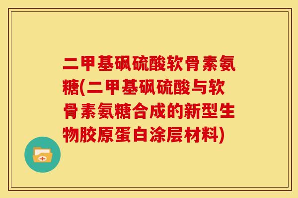 二甲基砜硫酸软骨素氨糖(二甲基砜硫酸与软骨素氨糖合成的新型生物胶原蛋白涂层材料)