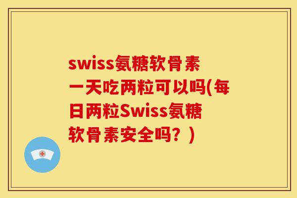 swiss氨糖软骨素一天吃两粒可以吗(每日两粒Swiss氨糖软骨素安全吗？)