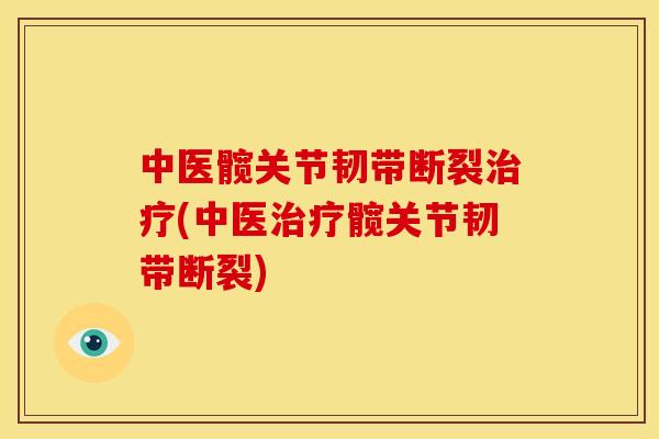 中医髋关节韧带断裂治疗(中医治疗髋关节韧带断裂)
