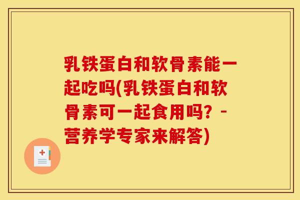 乳铁蛋白和软骨素能一起吃吗(乳铁蛋白和软骨素可一起食用吗？-营养学专家来解答)