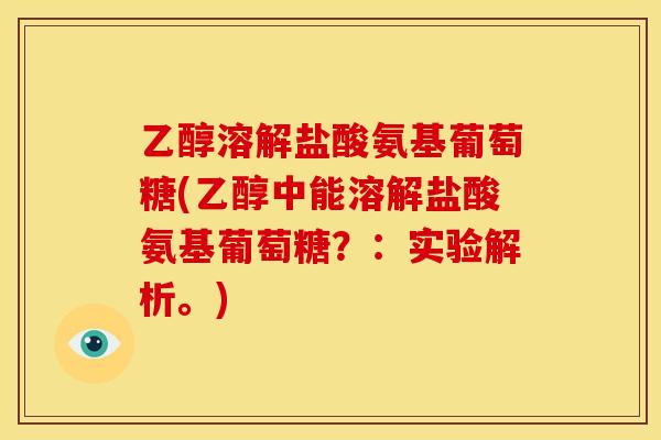 乙醇溶解盐酸氨基葡萄糖(乙醇中能溶解盐酸氨基葡萄糖？：实验解析。)