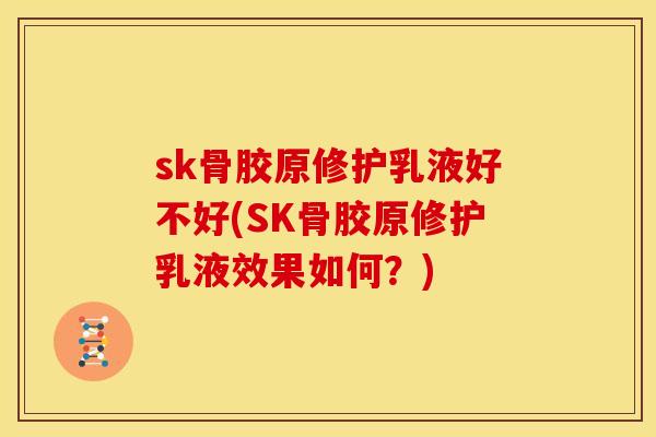sk骨胶原修护乳液好不好(SK骨胶原修护乳液效果如何？)