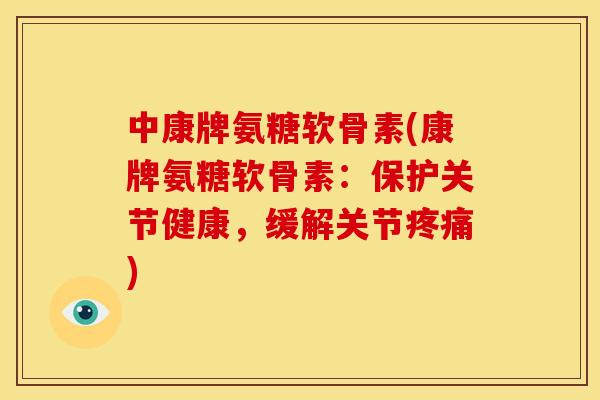 中康牌氨糖软骨素(康牌氨糖软骨素：保护关节健康，缓解关节疼痛)