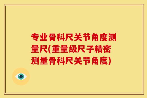 专业骨科尺关节角度测量尺(重量级尺子精密测量骨科尺关节角度)