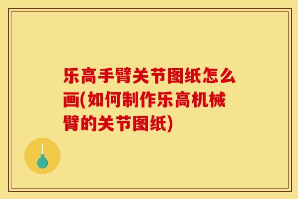乐高手臂关节图纸怎么画(如何制作乐高机械臂的关节图纸)