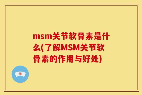 msm关节软骨素是什么(了解MSM关节软骨素的作用与好处)