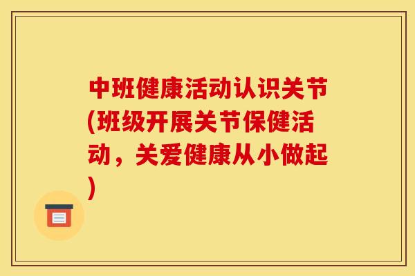 中班健康活动认识关节(班级开展关节保健活动，关爱健康从小做起)