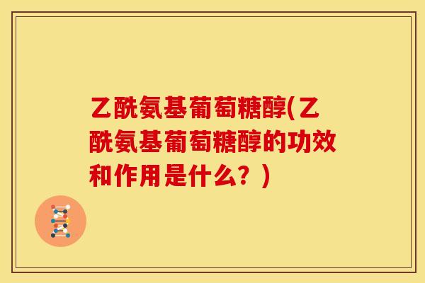 乙酰氨基葡萄糖醇(乙酰氨基葡萄糖醇的功效和作用是什么？)
