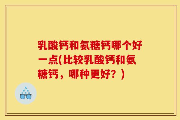 乳酸钙和氨糖钙哪个好一点(比较乳酸钙和氨糖钙，哪种更好？)