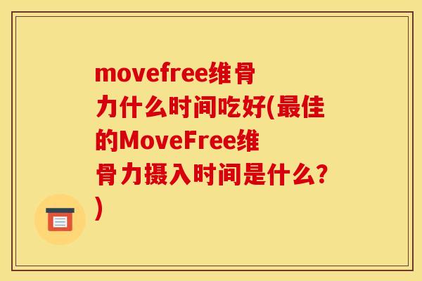 movefree维骨力什么时间吃好(最佳的MoveFree维骨力摄入时间是什么？)