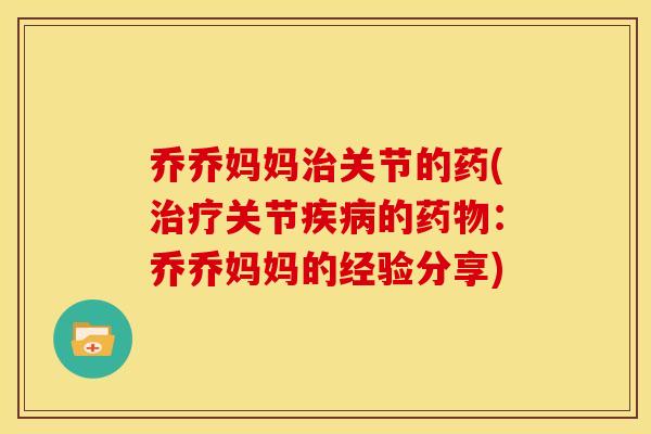 乔乔妈妈治关节的药(治疗关节疾病的药物：乔乔妈妈的经验分享)
