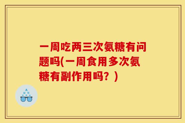 一周吃两三次氨糖有问题吗(一周食用多次氨糖有副作用吗？)